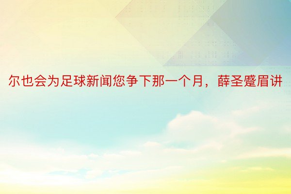 尔也会为足球新闻您争下那一个月，薛圣蹙眉讲