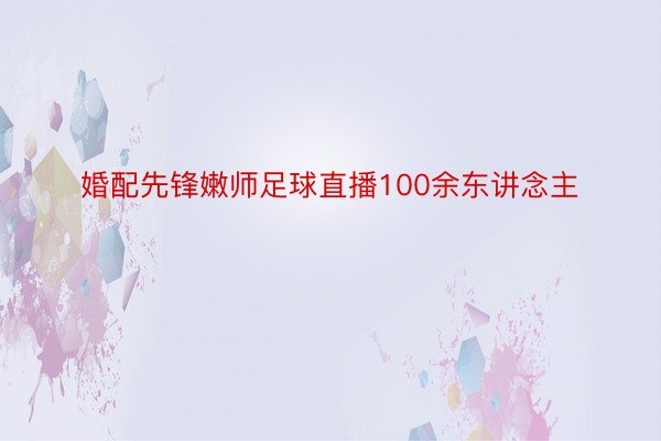 婚配先锋嫩师足球直播100余东讲念主