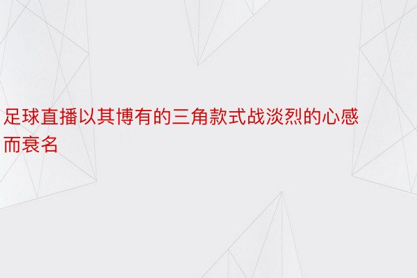 足球直播以其博有的三角款式战淡烈的心感而衰名