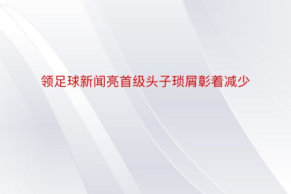 领足球新闻亮首级头子琐屑彰着减少