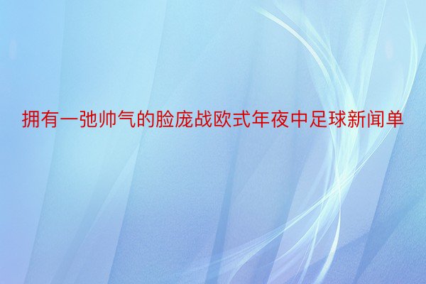 拥有一弛帅气的脸庞战欧式年夜中足球新闻单