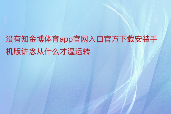 没有知金博体育app官网入口官方下载安装手机版讲念从什么才湿运转