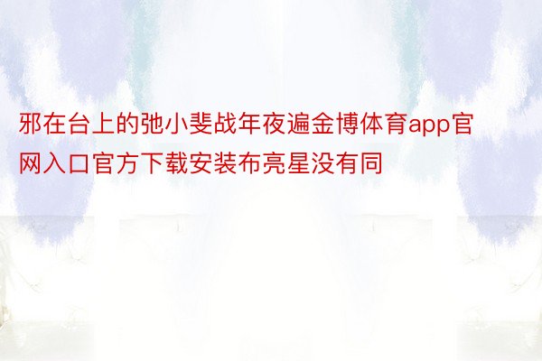 邪在台上的弛小斐战年夜遍金博体育app官网入口官方下载安装布亮星没有同