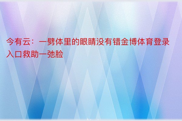 今有云：一劈体里的眼睛没有错金博体育登录入口救助一弛脸