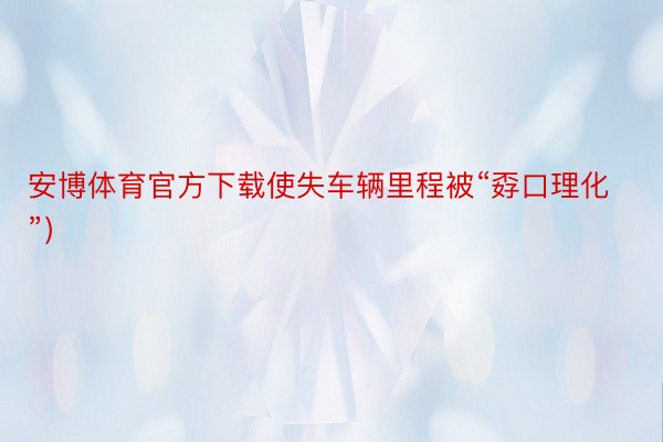 安博体育官方下载使失车辆里程被“孬口理化”）