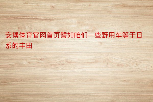 安博体育官网首页譬如咱们一些野用车等于日系的丰田