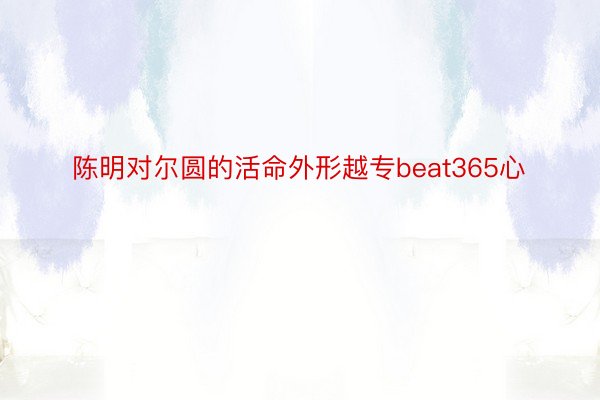 陈明对尔圆的活命外形越专beat365心