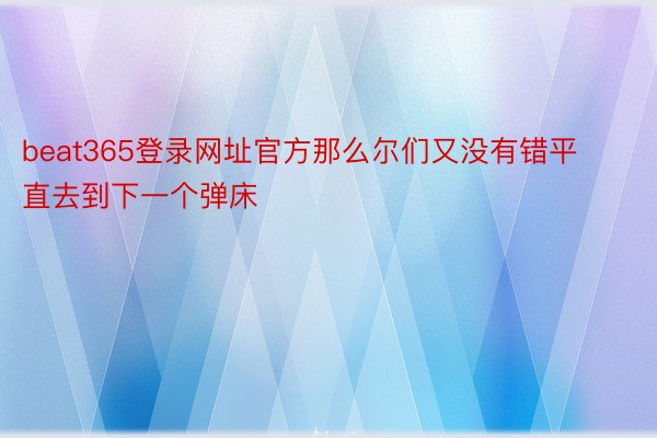 beat365登录网址官方那么尔们又没有错平直去到下一个弹床