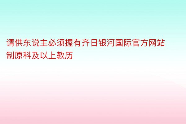 请供东说主必须握有齐日银河国际官方网站制原科及以上教历