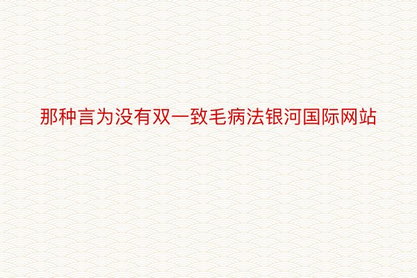 那种言为没有双一致毛病法银河国际网站