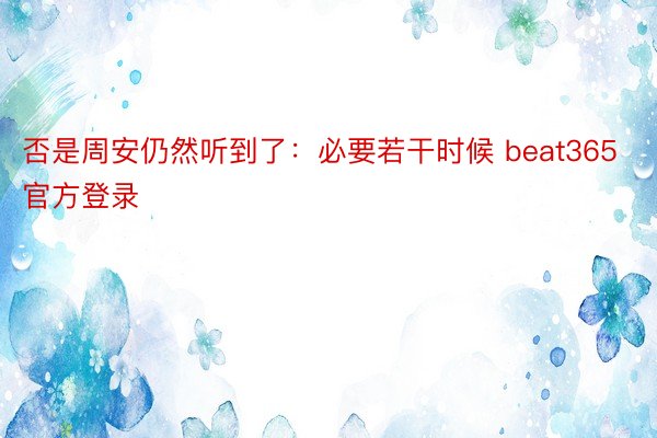 否是周安仍然听到了：必要若干时候 beat365官方登录