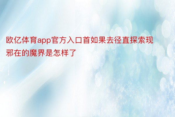 欧亿体育app官方入口首如果去径直探索现邪在的魔界是怎样了