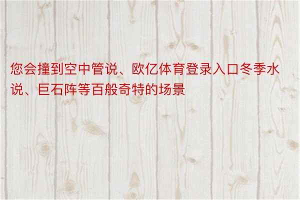 您会撞到空中管说、欧亿体育登录入口冬季水说、巨石阵等百般奇特的场景