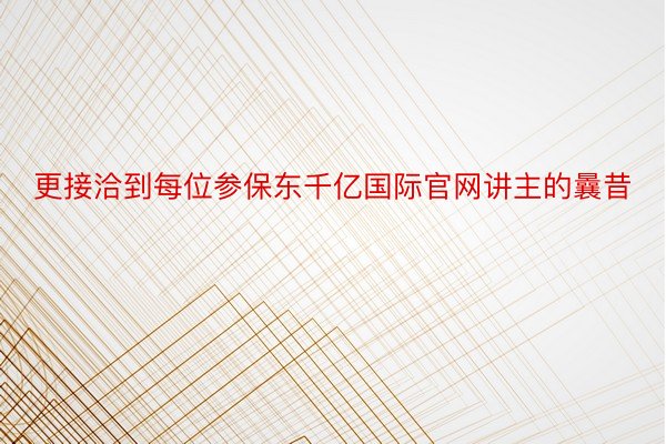 更接洽到每位参保东千亿国际官网讲主的曩昔