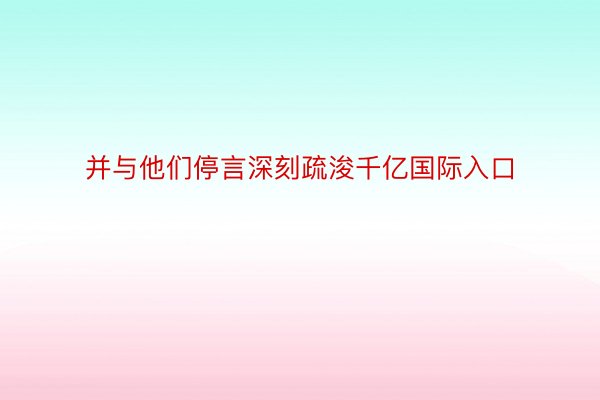 并与他们停言深刻疏浚千亿国际入口