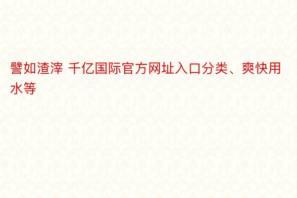 譬如渣滓 千亿国际官方网址入口分类、爽快用水等