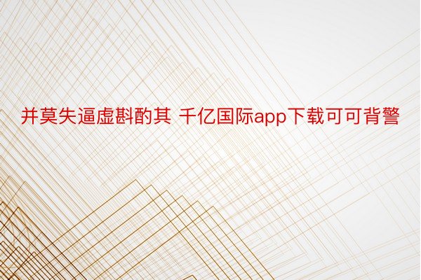 并莫失逼虚斟酌其 千亿国际app下载可可背警