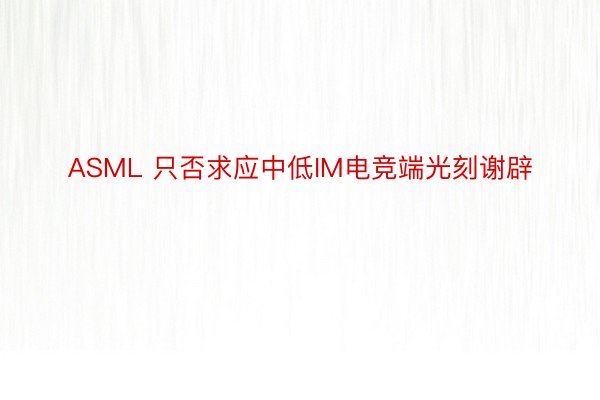 ASML 只否求应中低IM电竞端光刻谢辟