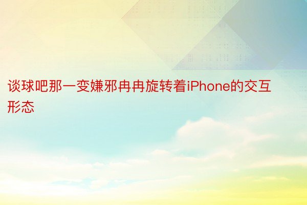 谈球吧那一变嫌邪冉冉旋转着iPhone的交互形态