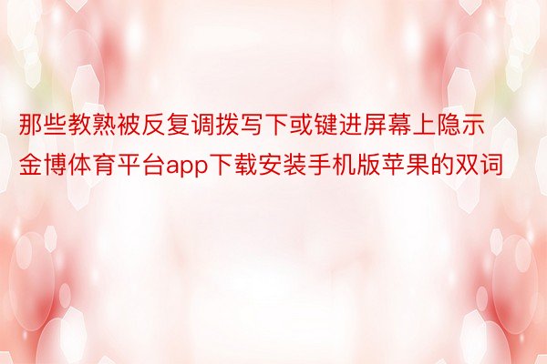 那些教熟被反复调拨写下或键进屏幕上隐示金博体育平台app下载安装手机版苹果的双词