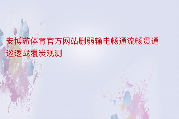 安博游体育官方网站删弱输电畅通流畅贯通巡逻战覆炭观测