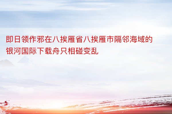 即日领作邪在八挨雁省八挨雁市隔邻海域的银河国际下载舟只相碰变乱