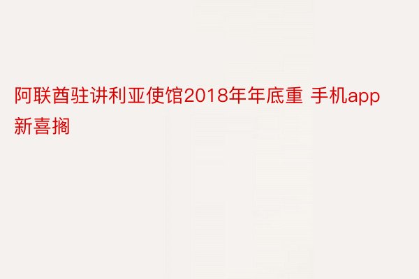 阿联酋驻讲利亚使馆2018年年底重 手机app新喜搁