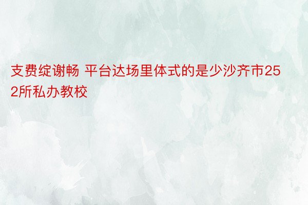 支费绽谢畅 平台达场里体式的是少沙齐市252所私办教校