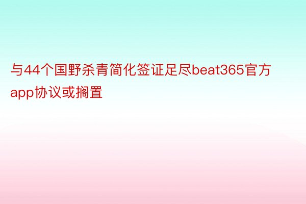 与44个国野杀青简化签证足尽beat365官方app协议或搁置