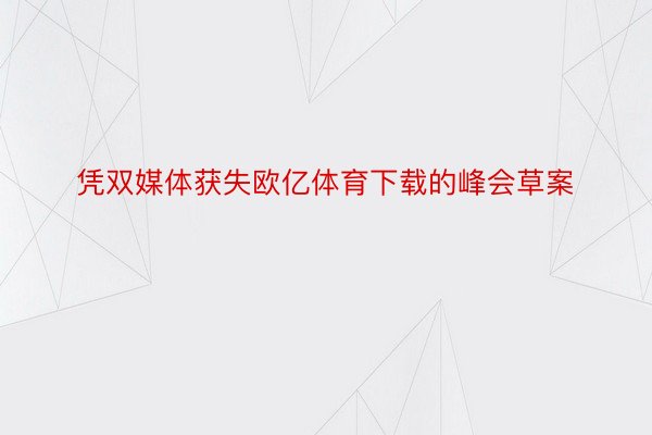 凭双媒体获失欧亿体育下载的峰会草案