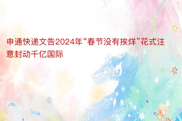 申通快递文告2024年“春节没有挨烊”花式注意封动千亿国际