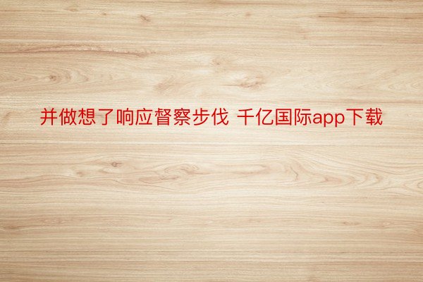 并做想了响应督察步伐 千亿国际app下载