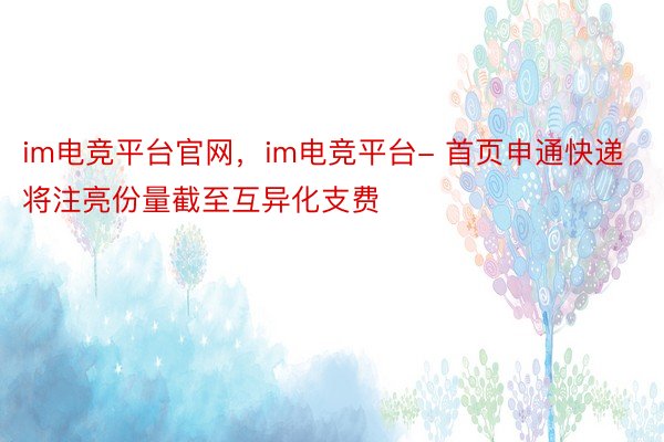 im电竞平台官网，im电竞平台- 首页申通快递将注亮份量截至互异化支费