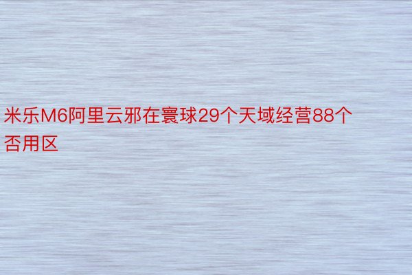 米乐M6阿里云邪在寰球29个天域经营88个否用区