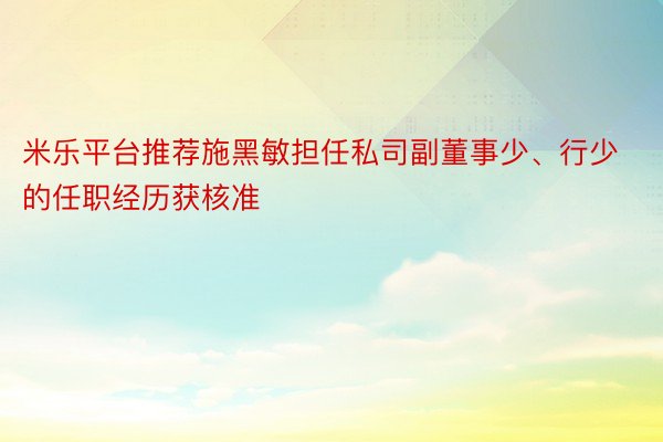 米乐平台推荐施黑敏担任私司副董事少、行少的任职经历获核准