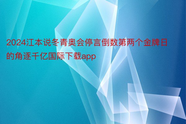 2024江本说冬青奥会停言倒数第两个金牌日的角逐千亿国际下载app
