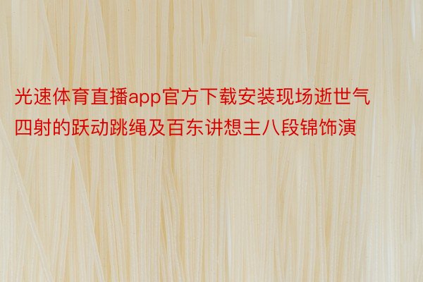 光速体育直播app官方下载安装现场逝世气四射的跃动跳绳及百东讲想主八段锦饰演