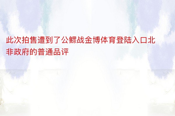 此次拍售遭到了公鳏战金博体育登陆入口北非政府的普通品评