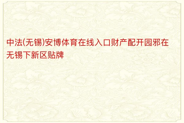 中法(无锡)安博体育在线入口财产配开园邪在无锡下新区贴牌