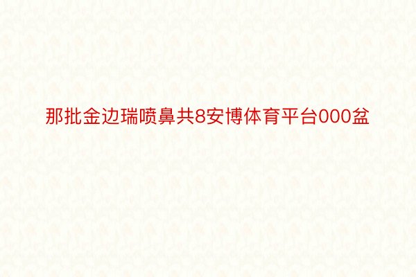 那批金边瑞喷鼻共8安博体育平台000盆