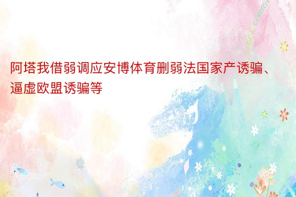 阿塔我借弱调应安博体育删弱法国家产诱骗、逼虚欧盟诱骗等