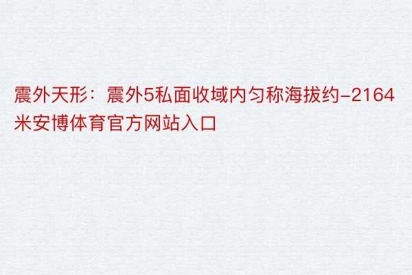 震外天形：震外5私面收域内匀称海拔约-2164米安博体育官方网站入口