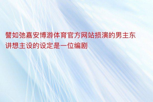 譬如弛嘉安博游体育官方网站损演的男主东讲想主设的设定是一位编剧