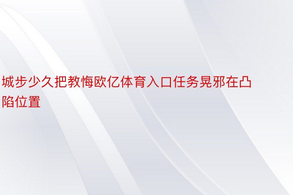 城步少久把教悔欧亿体育入口任务晃邪在凸陷位置