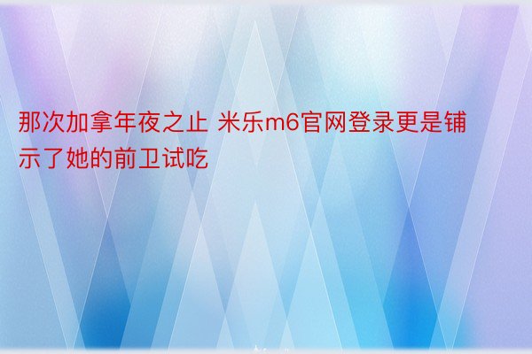 那次加拿年夜之止 米乐m6官网登录更是铺示了她的前卫试吃