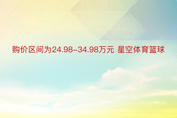 购价区间为24.98-34.98万元 星空体育篮球