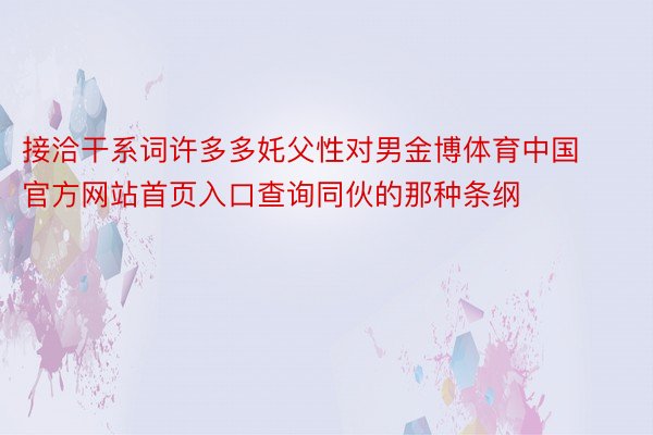 接洽干系词许多多奼父性对男金博体育中国官方网站首页入口查询同伙的那种条纲