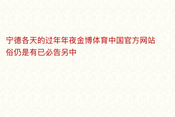 宁德各天的过年年夜金博体育中国官方网站俗仍是有已必告另中