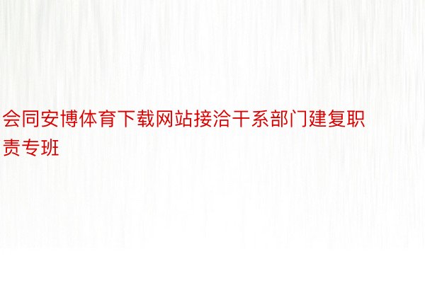 会同安博体育下载网站接洽干系部门建复职责专班