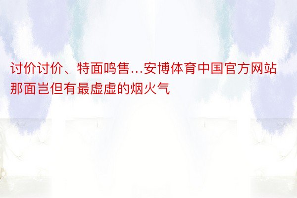 讨价讨价、特面鸣售…安博体育中国官方网站那面岂但有最虚虚的烟火气